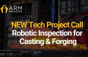 The ARM Institute's latest Project Call is for Robotic Inspection for Casting & Forging.